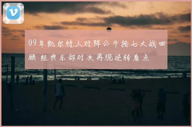 09年凯尔特人对阵公牛抢七大战回顾 经典东部对决再现逆转看点