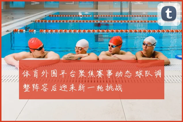 体育外围平台聚焦赛事动态 球队调整阵容后迎来新一轮挑战