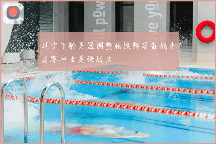 辽宁飞豹男篮调整轮换阵容备战季后赛冲击更强战力