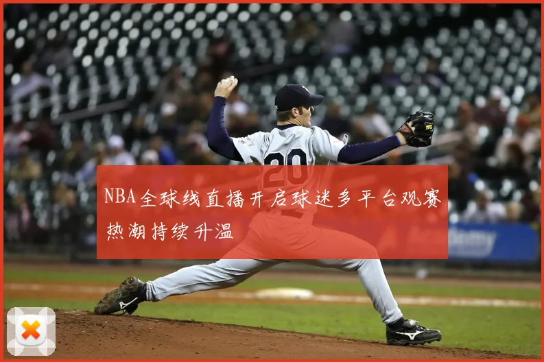 NBA全球线直播开启球迷多平台观赛热潮持续升温