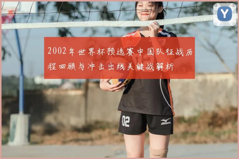 2002年世界杯预选赛中国队征战历程回顾与冲击出线关键战解析