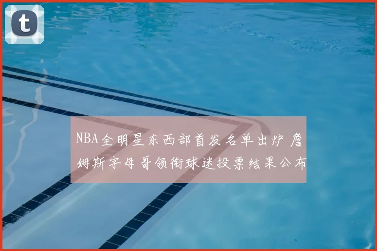 NBA全明星东西部首发名单出炉 詹姆斯字母哥领衔球迷投票结果公布
