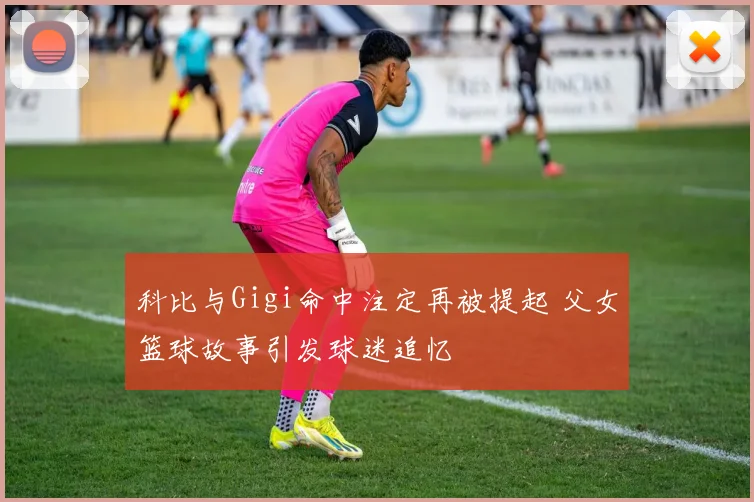 科比与Gigi命中注定再被提起 父女篮球故事引发球迷追忆