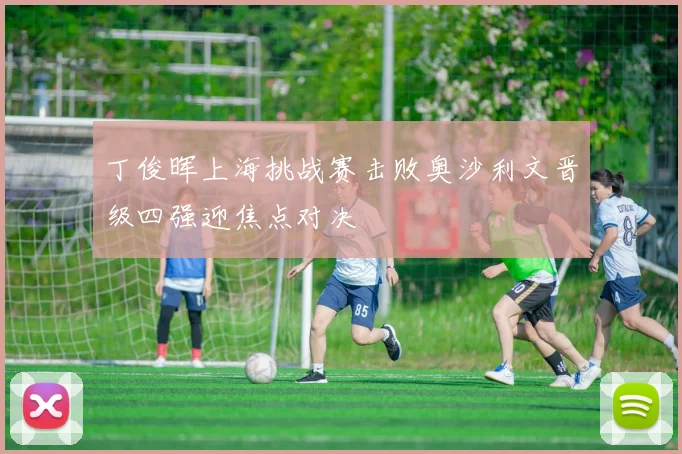 丁俊晖上海挑战赛击败奥沙利文晋级四强迎焦点对决