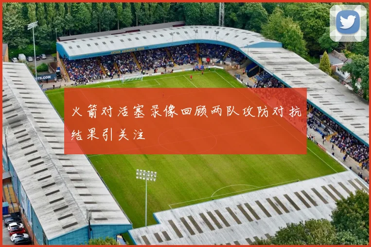 火箭对活塞录像回顾两队攻防对抗结果引关注