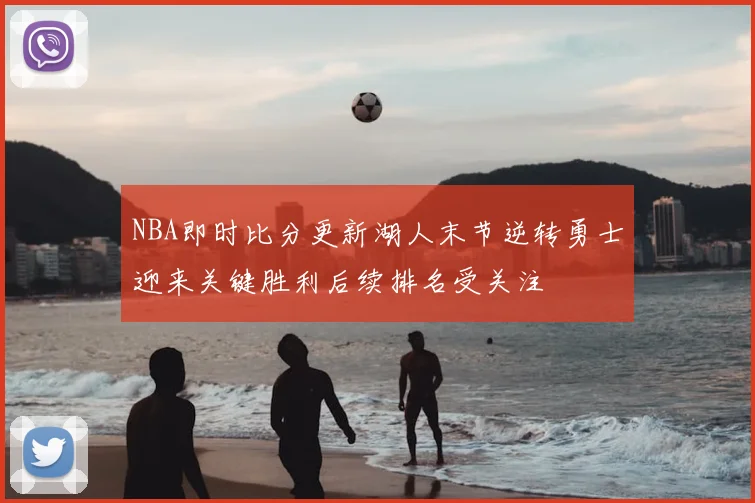 NBA即时比分更新湖人末节逆转勇士迎来关键胜利后续排名受关注