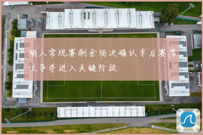 湖人常规赛剩余场次确认季后赛席位争夺进入关键阶段