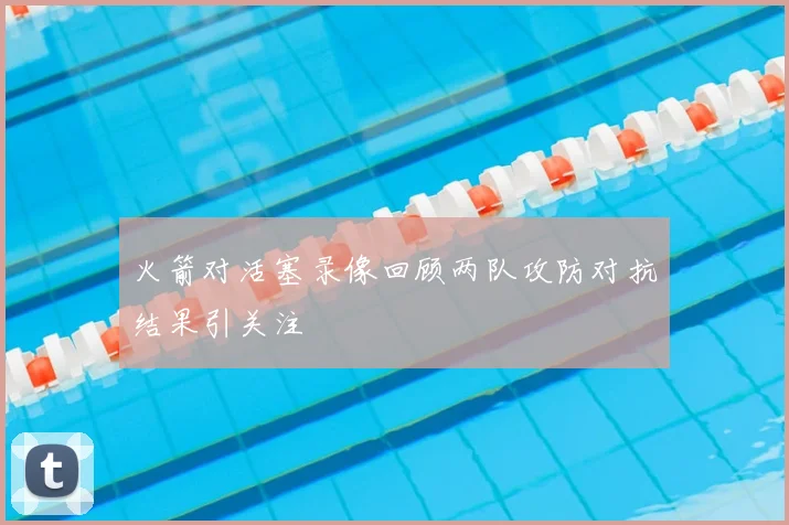 火箭对活塞录像回顾两队攻防对抗结果引关注