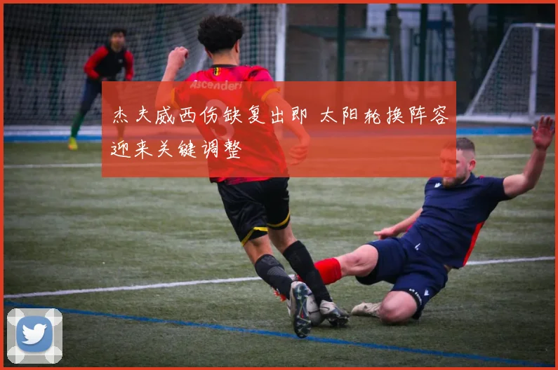 杰夫威西伤缺复出即 太阳轮换阵容迎来关键调整
