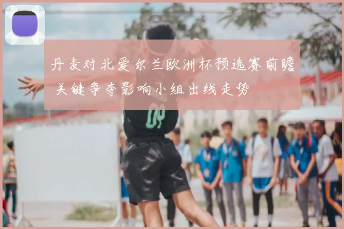 丹麦对北爱尔兰欧洲杯预选赛前瞻 关键争夺影响小组出线走势