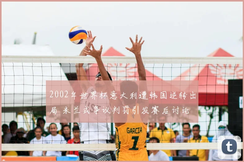 2002年世界杯意大利遭韩国逆转出局 米兰式争议判罚引发赛后讨论