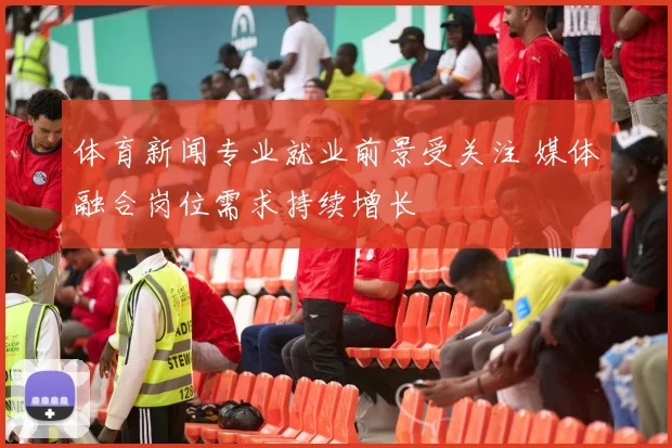 体育新闻专业就业前景受关注 媒体融合岗位需求持续增长