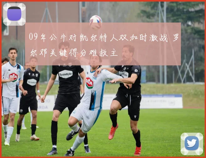 09年公牛对凯尔特人双加时激战 罗尔邓关键得分难救主