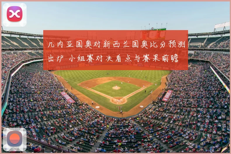 几内亚国奥对新西兰国奥比分预测出炉 小组赛对决看点与赛果前瞻