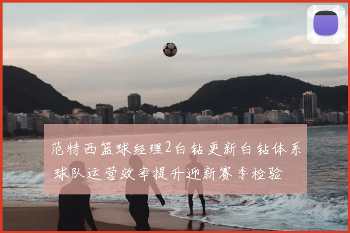 范特西篮球经理2白钻更新白钻体系 球队运营效率提升迎新赛季检验