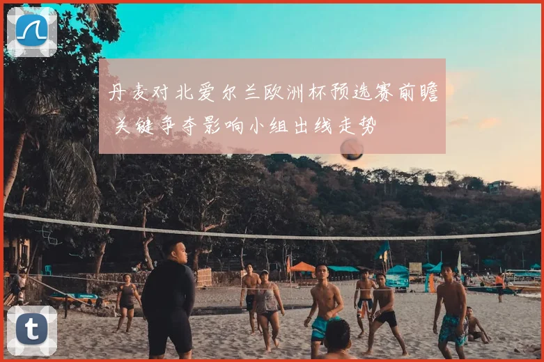 丹麦对北爱尔兰欧洲杯预选赛前瞻 关键争夺影响小组出线走势