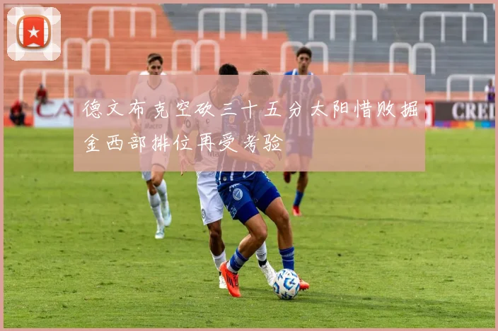 德文布克空砍三十五分太阳惜败掘金西部排位再受考验