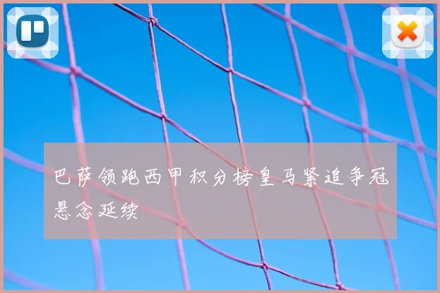 巴萨领跑西甲积分榜皇马紧追争冠悬念延续
