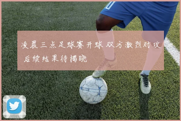 凌晨三点足球赛开球 双方激烈对攻 后续结果待揭晓