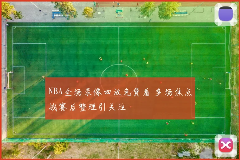 NBA全场录像回放免费看 多场焦点战赛后整理引关注