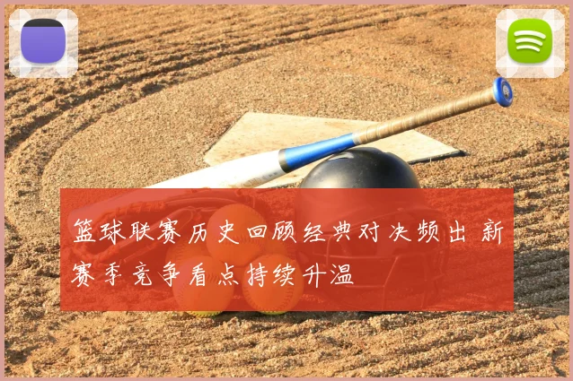 篮球联赛历史回顾经典对决频出 新赛季竞争看点持续升温