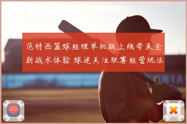 范特西篮球经理单机版上线带来全新战术体验 球迷关注联赛经营玩法升级