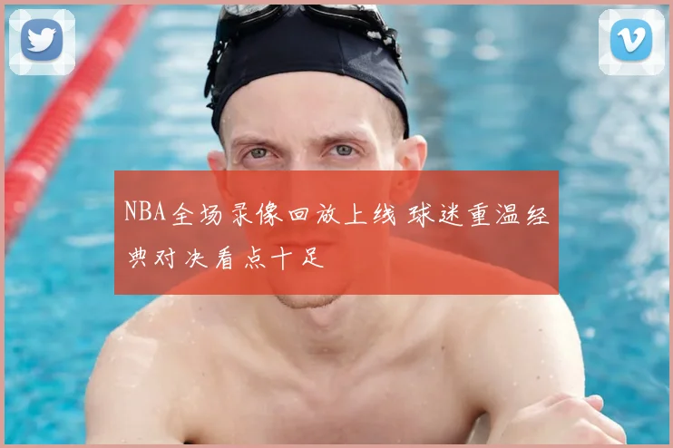 NBA全场录像回放上线 球迷重温经典对决看点十足