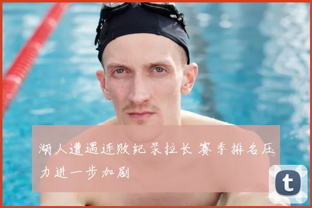 湖人遭遇连败纪录拉长 赛季排名压力进一步加剧