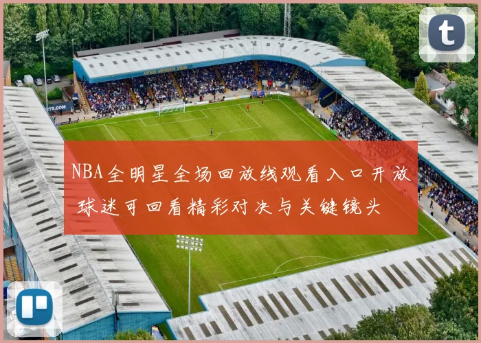 NBA全明星全场回放线观看入口开放 球迷可回看精彩对决与关键镜头