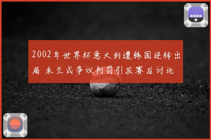 2002年世界杯意大利遭韩国逆转出局 米兰式争议判罚引发赛后讨论