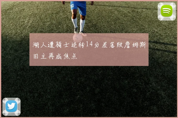 湖人遭骑士逆转14分差落败詹姆斯旧主再成焦点