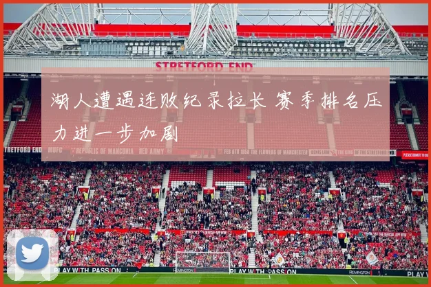 湖人遭遇连败纪录拉长 赛季排名压力进一步加剧