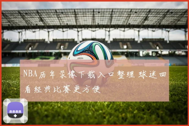 NBA历年录像下载入口整理 球迷回看经典比赛更方便