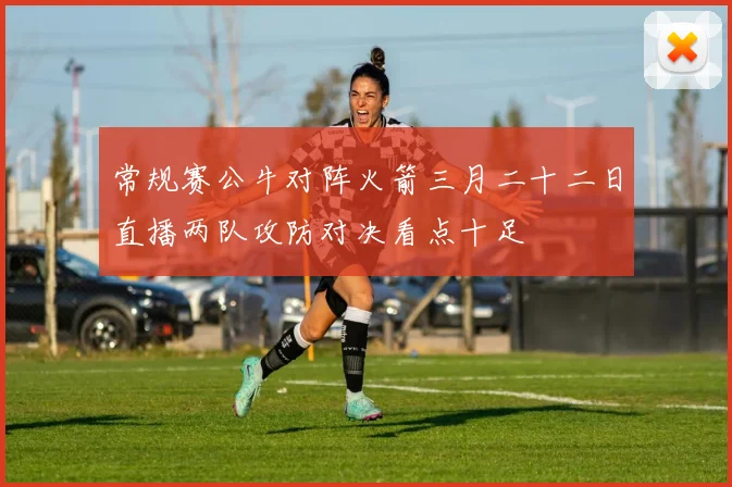 常规赛公牛对阵火箭三月二十二日直播两队攻防对决看点十足