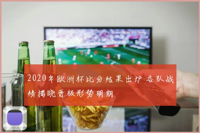 2020年欧洲杯比分结果出炉 各队战绩揭晓晋级形势明朗