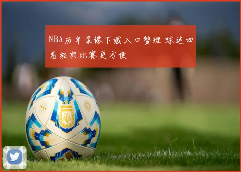 NBA历年录像下载入口整理 球迷回看经典比赛更方便