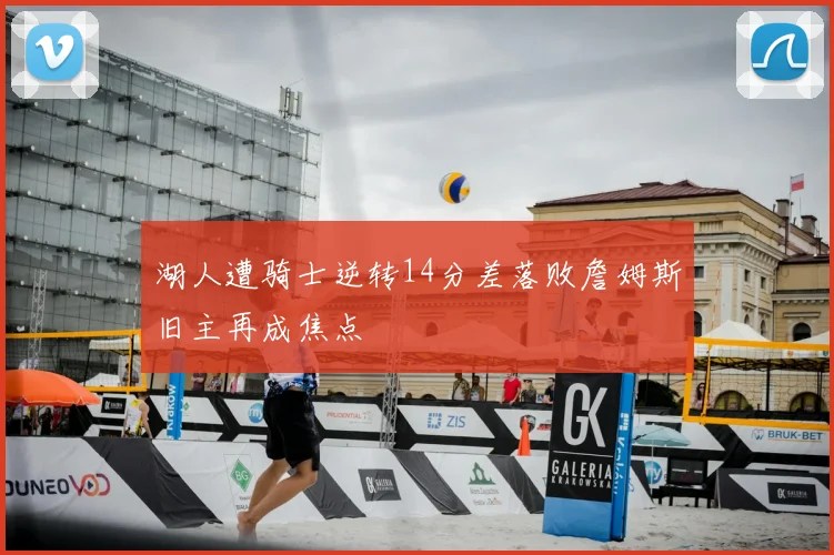 湖人遭骑士逆转14分差落败詹姆斯旧主再成焦点