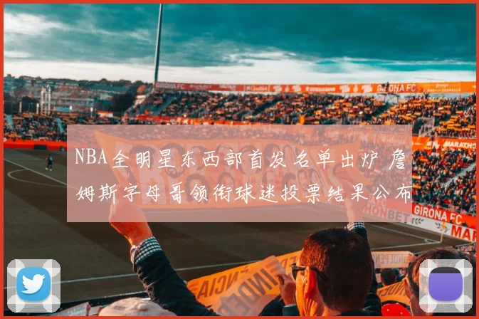NBA全明星东西部首发名单出炉 詹姆斯字母哥领衔球迷投票结果公布