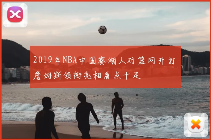 2019年NBA中国赛湖人对篮网开打 詹姆斯领衔亮相看点十足