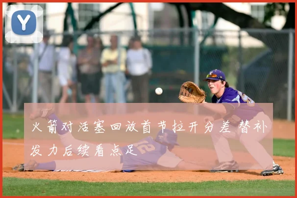 火箭对活塞回放首节拉开分差 替补发力后续看点足
