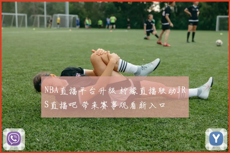 NBA直播平台升级 柠檬直播联动JRS直播吧 带来赛事观看新入口