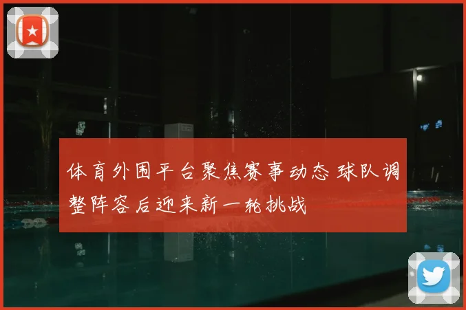体育外围平台聚焦赛事动态 球队调整阵容后迎来新一轮挑战