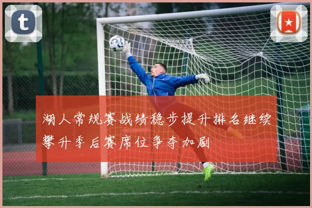 湖人常规赛战绩稳步提升排名继续攀升季后赛席位争夺加剧