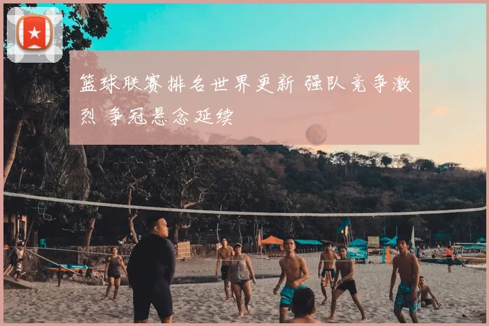篮球联赛排名世界更新 强队竞争激烈 争冠悬念延续