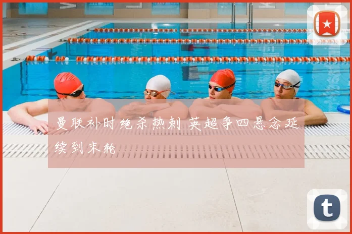曼联补时绝杀热刺 英超争四悬念延续到末轮